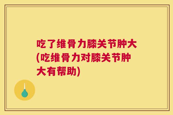 吃了维骨力膝关节肿大(吃维骨力对膝关节肿大有帮助) 吃了维骨力膝关节肿大(吃维骨力对膝关节肿大有帮助)