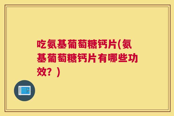 吃氨基葡萄糖钙片(氨基葡萄糖钙片有哪些功效?) 吃氨基葡萄糖钙片(氨基葡萄糖钙片有哪些功效?)