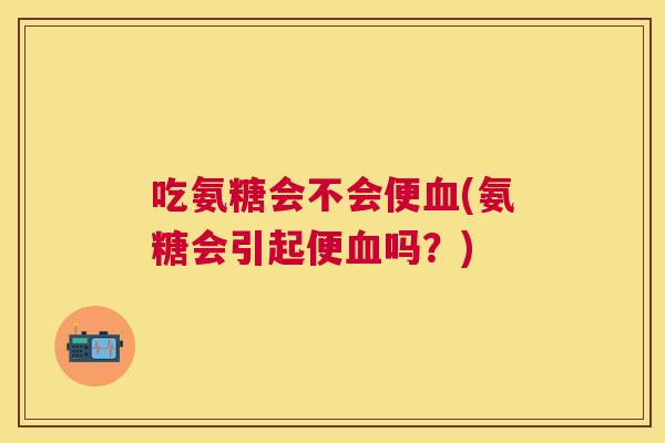 吃氨糖会不会便血(氨糖会引起便血吗?)