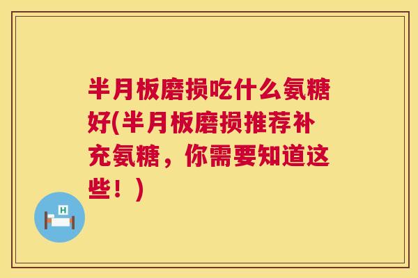 半月板磨损吃什么氨糖好(半月板磨损推荐补充氨糖,你需要知道这些!)