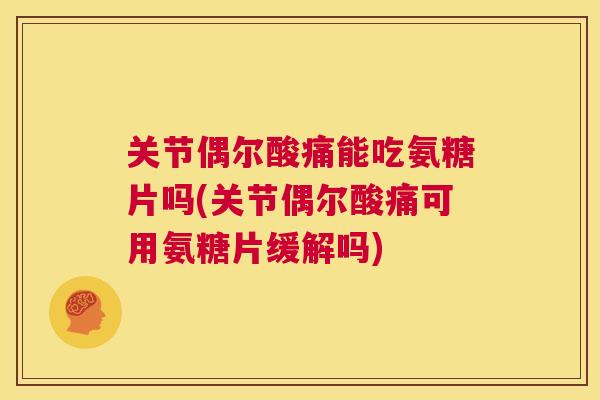 关节偶尔酸痛能吃氨糖片吗(关节偶尔酸痛可用氨糖片缓解吗)