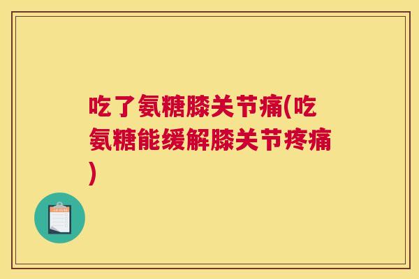 吃了氨糖膝关节痛(吃氨糖能缓解膝关节疼痛)
