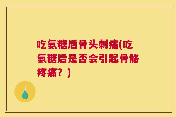 吃氨糖后骨头刺痛(吃氨糖后是否会引起骨骼疼痛?)
