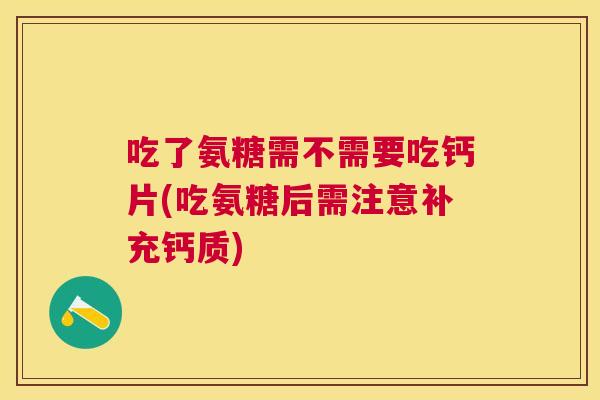 吃了氨糖需不需要吃钙片(吃氨糖后需注意补充钙质)