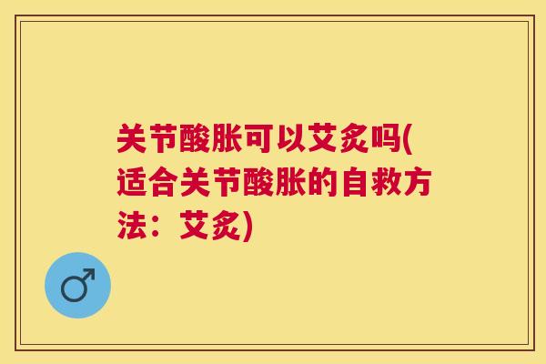 关节酸胀可以艾炙吗(适合关节酸胀的自救方法:艾炙) 关节酸胀可以艾炙吗(适合关节酸胀的自救方法:艾炙)