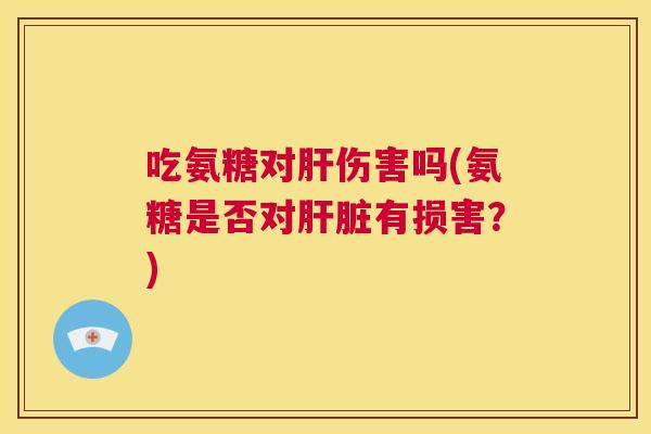 吃氨糖对伤害吗(氨糖是否对有损害?) 吃氨糖对伤害吗(氨糖是否对有损害?)