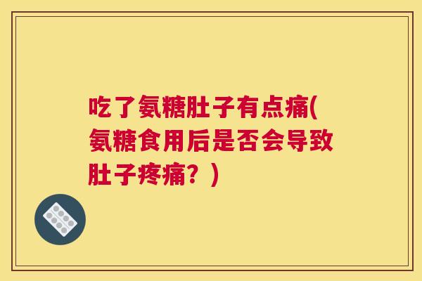 吃了氨糖肚子有点痛(氨糖食用后是否会导致肚子疼痛?)