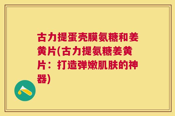 古力提蛋壳膜氨糖和姜黄片(古力提氨糖姜黄片:打造弹嫩的神器) 古力提蛋壳膜氨糖和姜黄片(古力提氨糖姜黄片:打造弹嫩的神器)