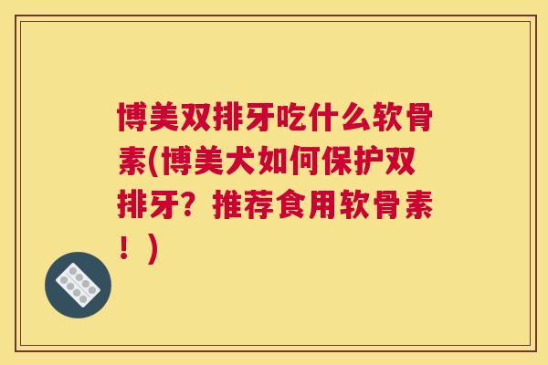 博美双排牙吃什么软骨素(博美犬如何保护双排牙？推荐食用软骨素！)