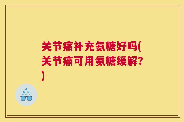 关节痛补充氨糖好吗(关节痛可用氨糖缓解?)