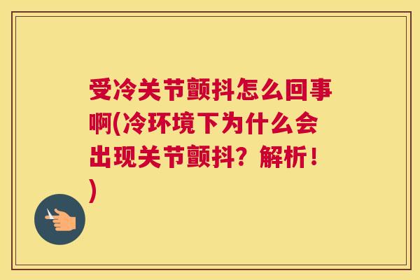 受冷关节颤抖怎么回事啊(冷环境下为什么会出现关节颤抖?解析!) 受冷关节颤抖怎么回事啊(冷环境下为什么会出现关节颤抖?解析!)