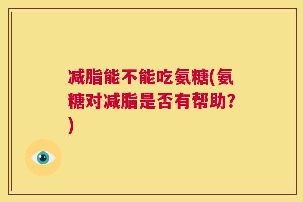 减脂能不能吃氨糖(氨糖对减脂是否有帮助？)