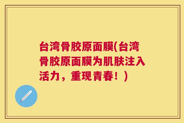 台湾骨胶原面膜(台湾骨胶原面膜为注入活力,重现青春!) 台湾骨胶原面膜(台湾骨胶原面膜为注入活力,重现青春!)