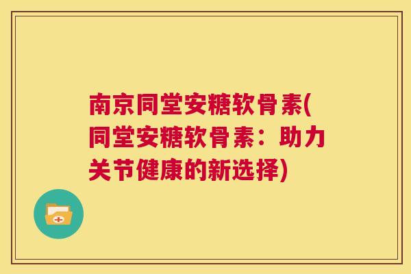 南京同堂安糖软骨素(同堂安糖软骨素:助力关节健康的新选择)