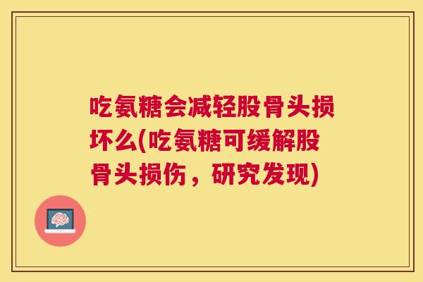 吃氨糖会减轻股骨头损坏么(吃氨糖可缓解股骨头损伤,研究发现)