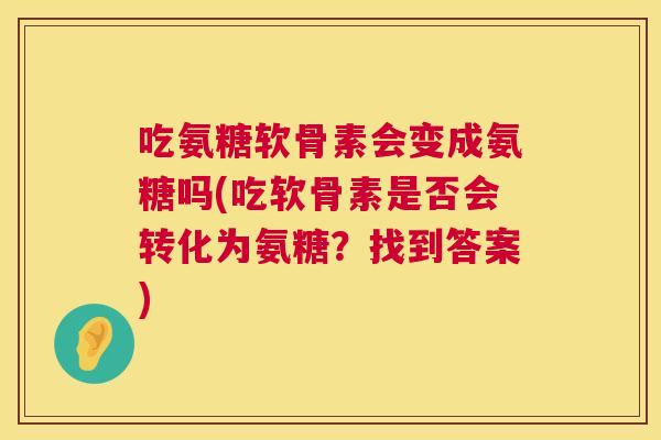 吃氨糖软骨素会变成氨糖吗(吃软骨素是否会转化为氨糖?找到答案)