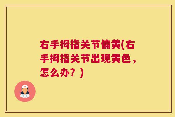 右手拇指关节偏黄(右手拇指关节出现黄色，怎么办？)