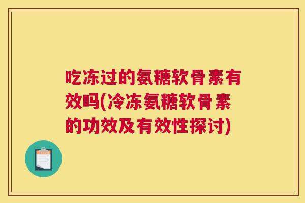 吃冻过的氨糖软骨素有效吗(冷冻氨糖软骨素的功效及有效性探讨)