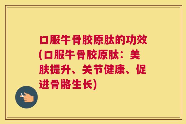 口服牛骨胶原肽的功效(口服牛骨胶原肽:美肤提升、关节健康、促进骨骼生长)