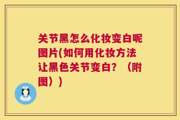 关节黑怎么化妆变白呢图片(如何用化妆方法让黑色关节变白?(附图))