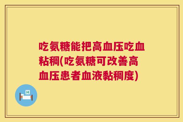 吃氨糖能把高血压吃血粘稠(吃氨糖可改善高血压患者血液黏稠度)