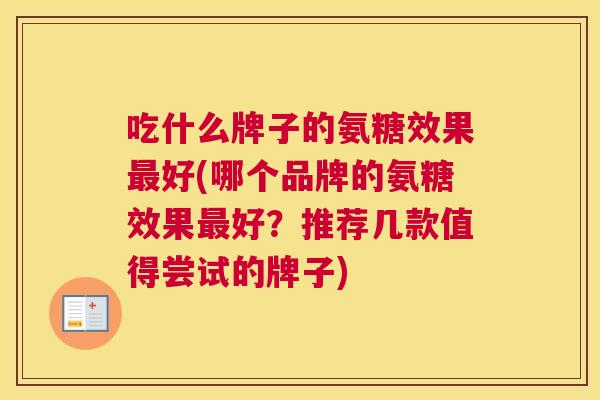 吃什么牌子的氨糖效果最好(哪个品牌的氨糖效果最好?推荐几款值得尝试的牌子)