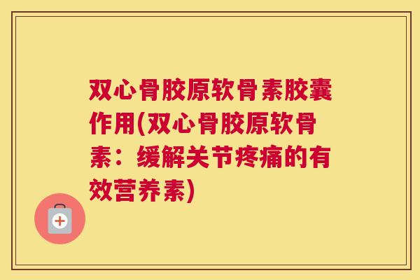 双心骨胶原软骨素胶囊作用(双心骨胶原软骨素:缓解关节疼痛的有效营养素)