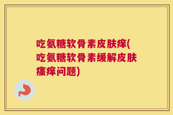 吃氨糖软骨素痒(吃氨糖软骨素缓解问题) 吃氨糖软骨素痒(吃氨糖软骨素缓解问题)