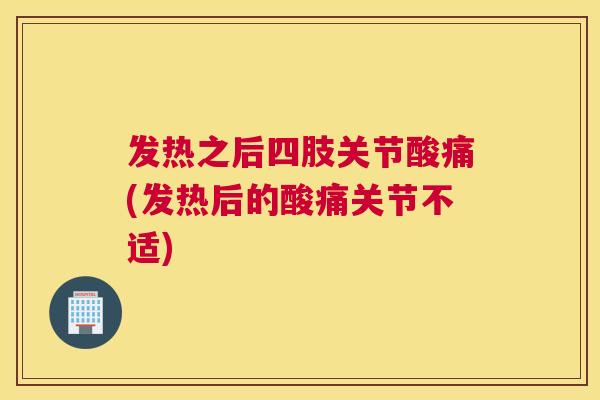 发热之后四肢关节酸痛(发热后的酸痛关节不适) 发热之后四肢关节酸痛(发热后的酸痛关节不适)