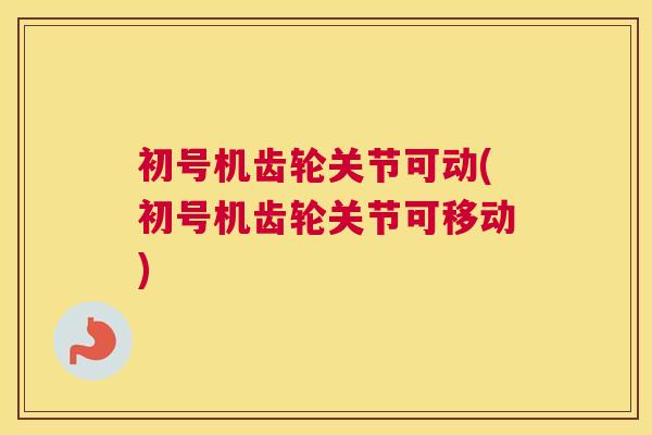 初号机齿轮关节可动(初号机齿轮关节可移动)