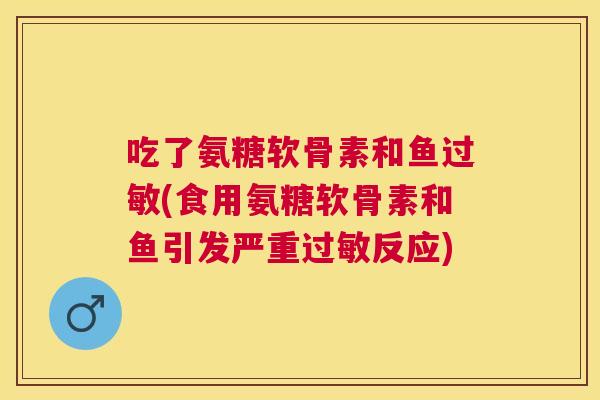 吃了氨糖软骨素和鱼过敏(食用氨糖软骨素和鱼引发严重过敏反应)