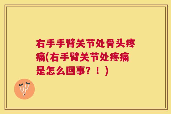 右手手臂关节处骨头疼痛(右手臂关节处疼痛是怎么回事?!)