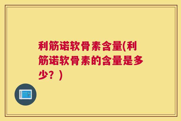 利筋诺软骨素含量(利筋诺软骨素的含量是多少？)