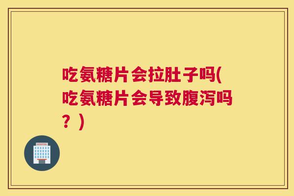 吃氨糖片会拉肚子吗(吃氨糖片会导致腹泻吗?)