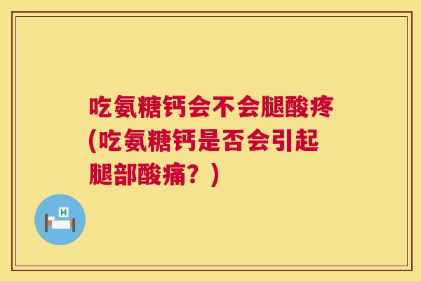 吃氨糖钙会不会腿酸疼(吃氨糖钙是否会引起腿部酸痛？)