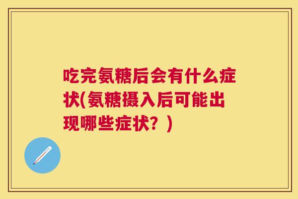 吃完氨糖后会有什么症状(氨糖摄入后可能出现哪些症状?)