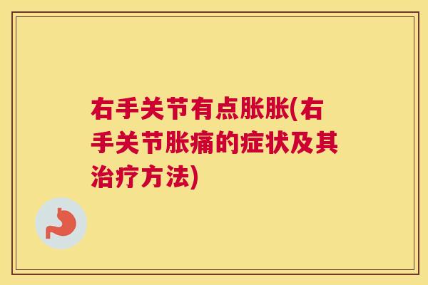 右手关节有点胀胀(右手关节胀痛的症状及其方法)