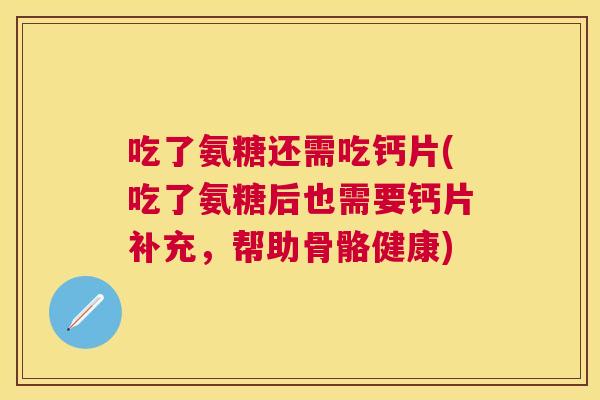 吃了氨糖还需吃钙片(吃了氨糖后也需要钙片补充，帮助骨骼健康)