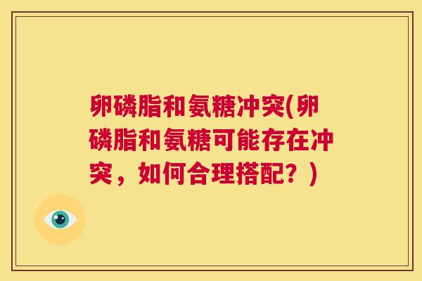 卵磷脂和氨糖冲突(卵磷脂和氨糖可能存在冲突，如何合理搭配？)