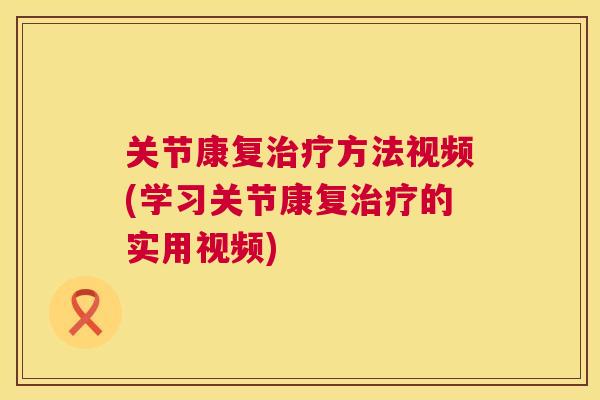 关节康复治疗方法视频(学习关节康复治疗的实用视频)