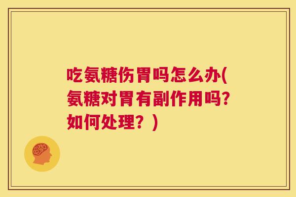 吃氨糖伤胃吗怎么办(氨糖对胃有副作用吗?如何处理?)