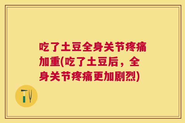 吃了土豆全身关节疼痛加重(吃了土豆后，全身关节疼痛更加剧烈)