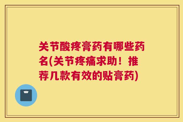 关节酸疼膏药有哪些药名(关节疼痛求助!推荐几款有效的贴膏药)