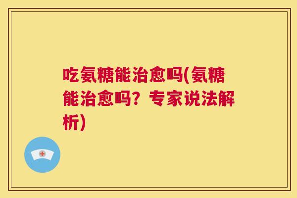 吃氨糖能治愈吗(氨糖能治愈吗?专家说法解析)