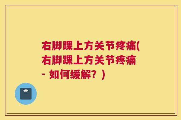 右脚踝上方关节疼痛(右脚踝上方关节疼痛 - 如何缓解？)