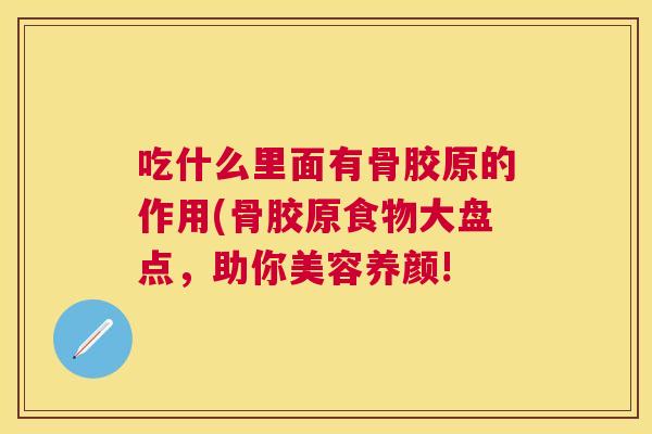 吃什么里面有骨胶原的作用(骨胶原食物大盘点，助你美容养颜!