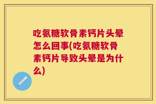 吃氨糖软骨素钙片头晕怎么回事(吃氨糖软骨素钙片导致头晕是为什么)