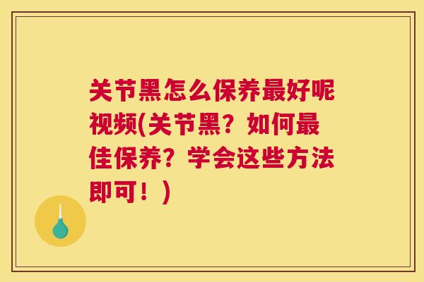 关节黑怎么保养最好呢视频(关节黑?如何最佳保养?学会这些方法即可!)