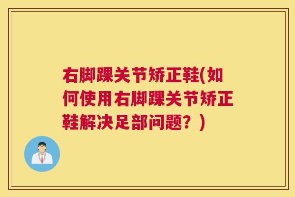右脚踝关节矫正鞋(如何使用右脚踝关节矫正鞋解决足部问题?)
