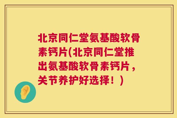 北京同仁堂氨基酸软骨素钙片(北京同仁堂推出氨基酸软骨素钙片,关节养护好选择!)